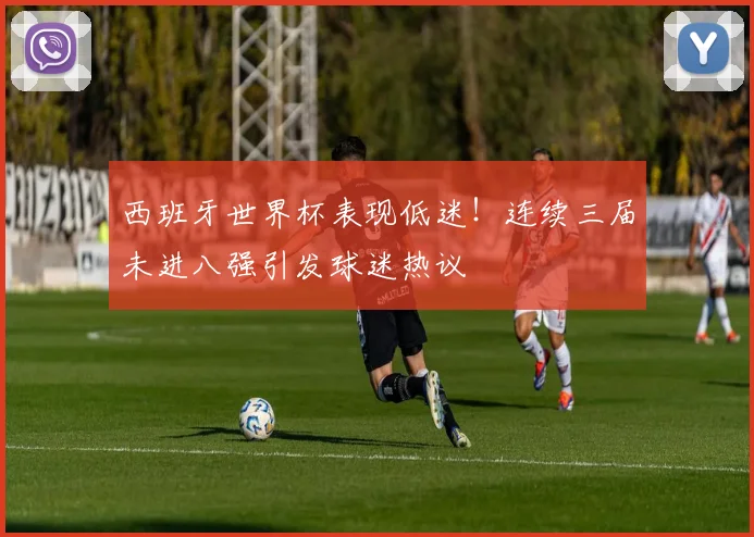 西班牙世界杯表现低迷！连续三届未进八强引发球迷热议