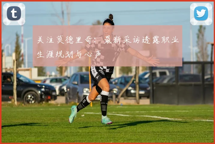 关注莫德里奇：最新采访透露职业生涯规划与心声