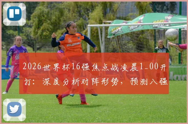 2026世界杯16强焦点战凌晨1_00开打：深度分析对阵形势，预测八强晋级热门