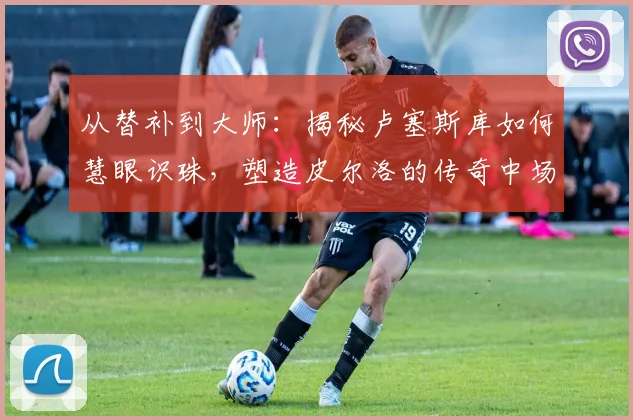 从替补到大师:揭秘卢塞斯库如何慧眼识珠,塑造皮尔洛的传奇中场之路