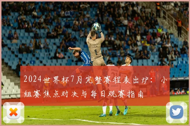 2024世界杯7月完整赛程表出炉:小组赛焦点对决与每日观赛指南