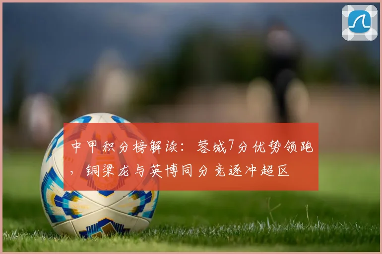 中甲积分榜解读:蓉城7分优势领跑,铜梁龙与英博同分竞逐冲超区
