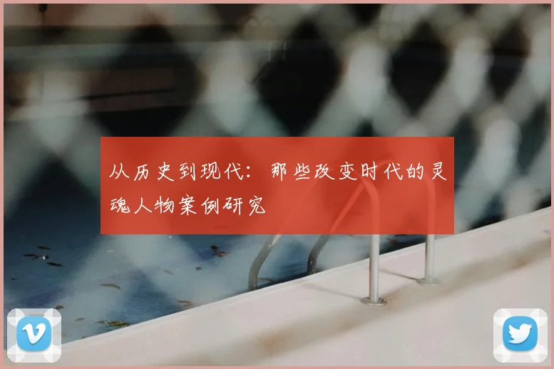 从历史到现代:那些改变时代的灵魂人物案例研究