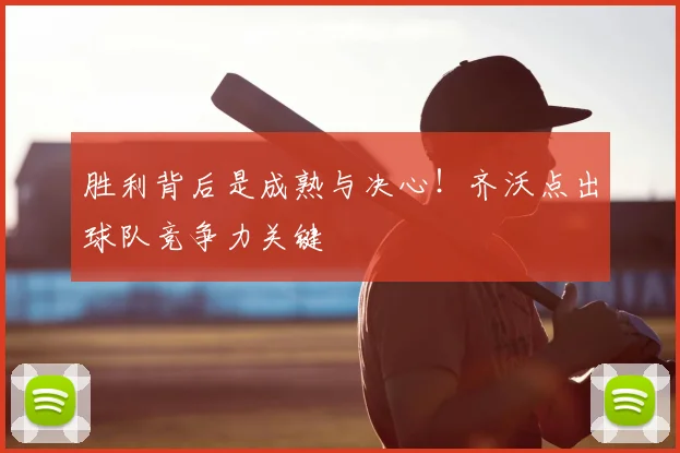 胜利背后是成熟与决心!齐沃点出球队竞争力关键