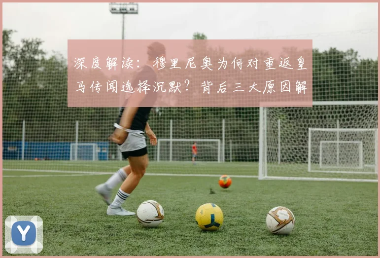 深度解读：穆里尼奥为何对重返皇马传闻选择沉默？背后三大原因解析