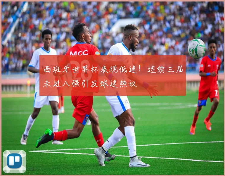 西班牙世界杯表现低迷!连续三届未进八强引发球迷热议