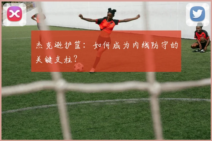 杰克逊护筐:如何成为内线防守的关键支柱?