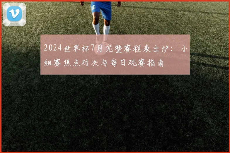 2024世界杯7月完整赛程表出炉：小组赛焦点对决与每日观赛指南