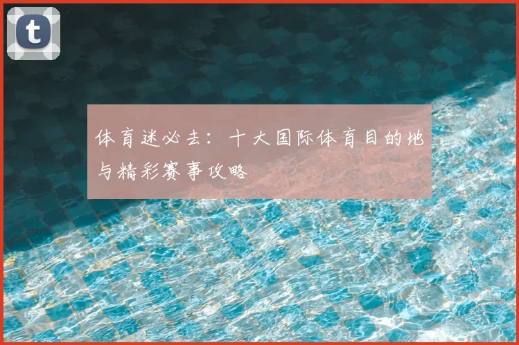 体育迷必去：十大国际体育目的地与精彩赛事攻略