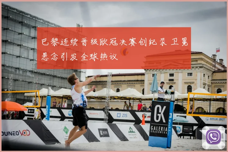巴黎连续晋级欧冠决赛创纪录 卫冕悬念引发全球热议