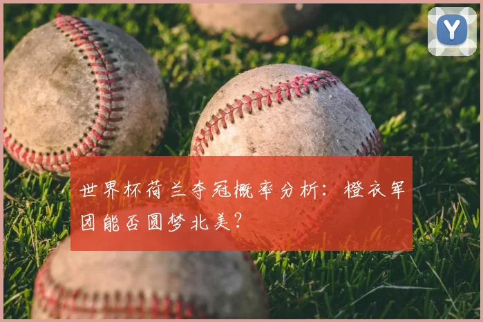 世界杯荷兰夺冠概率分析:橙衣军团能否圆梦北美?