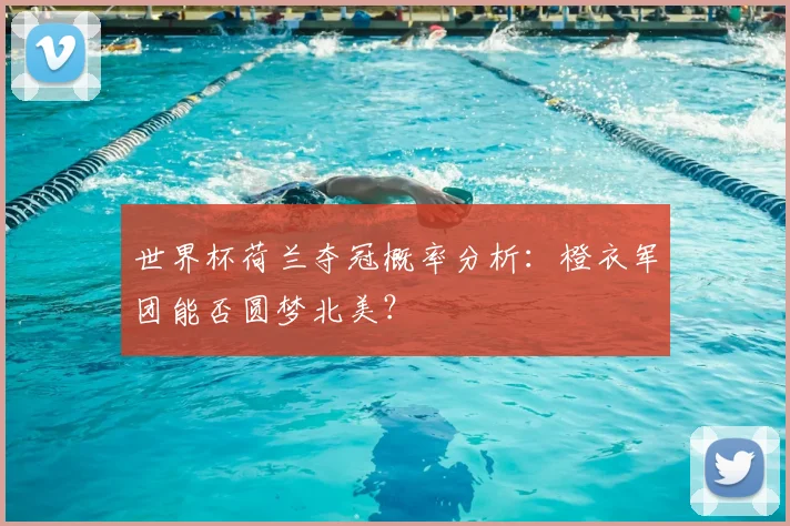 世界杯荷兰夺冠概率分析：橙衣军团能否圆梦北美？