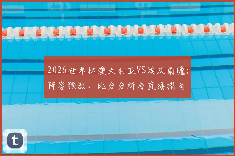 2026世界杯澳大利亚VS埃及前瞻:阵容预测、比分分析与直播指南