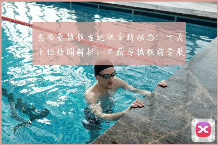 克洛普执教吉达联合新动态：十月上任传闻解析，年薪与执教前景展望