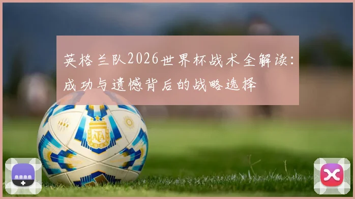 英格兰队2026世界杯战术全解读：成功与遗憾背后的战略选择