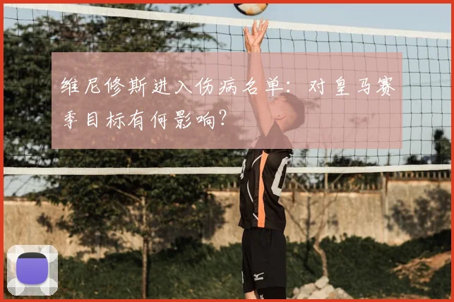 维尼修斯进入伤病名单：对皇马赛季目标有何影响？