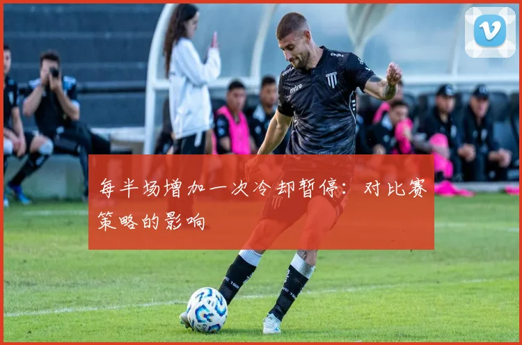 每半场增加一次冷却暂停:对比赛策略的影响