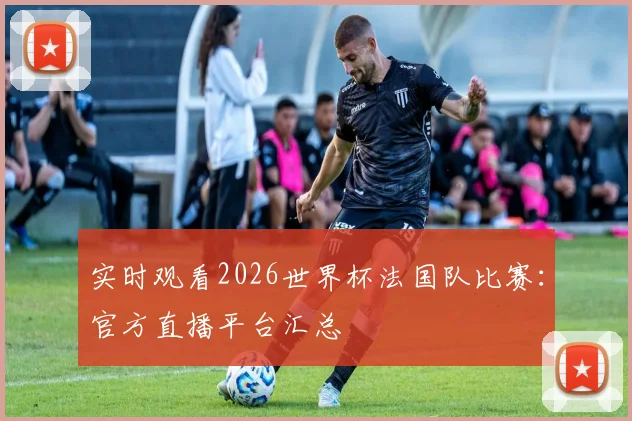 实时观看2026世界杯法国队比赛:官方直播平台汇总