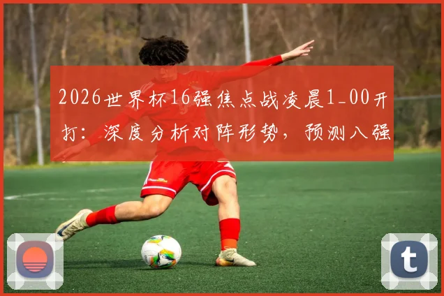 2026世界杯16强焦点战凌晨1_00开打:深度分析对阵形势,预测八强晋级热门