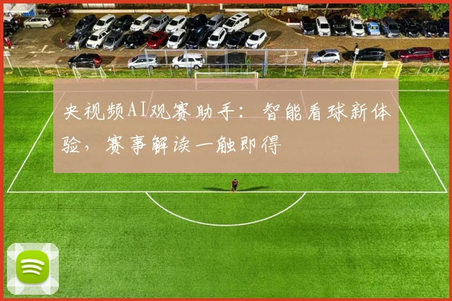 央视频AI观赛助手：智能看球新体验，赛事解读一触即得