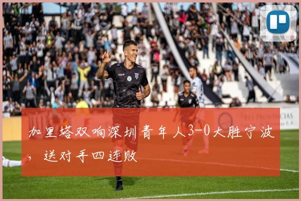加里塔双响深圳青年人3-0大胜宁波,送对手四连败