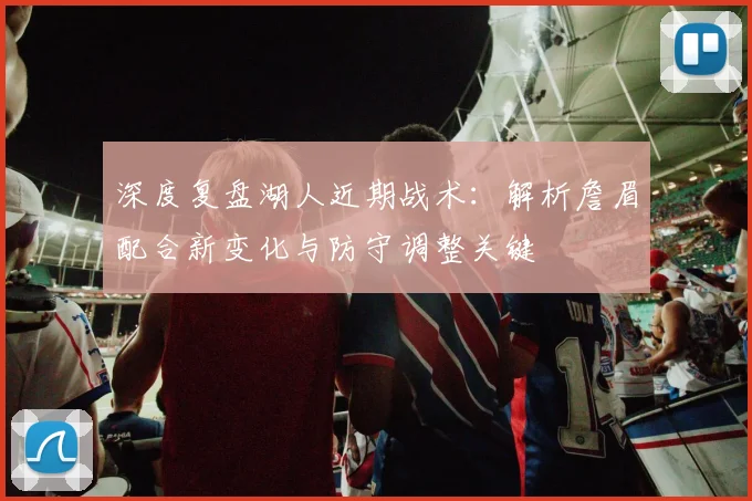 深度复盘湖人近期战术:解析詹眉配合新变化与防守调整关键