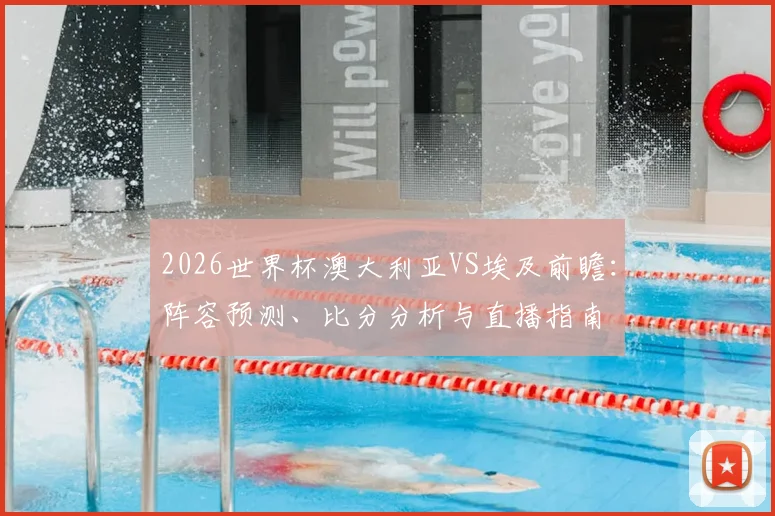 2026世界杯澳大利亚VS埃及前瞻：阵容预测、比分分析与直播指南