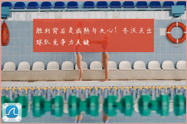 胜利背后是成熟与决心！齐沃点出球队竞争力关键
