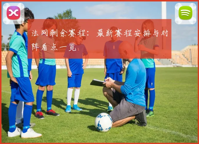 法网剩余赛程：最新赛程安排与对阵看点一览