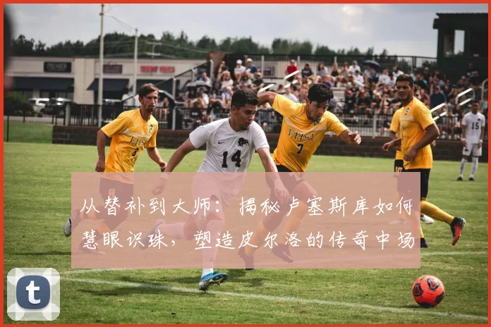 从替补到大师：揭秘卢塞斯库如何慧眼识珠，塑造皮尔洛的传奇中场之路