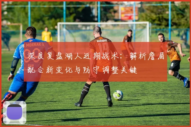 深度复盘湖人近期战术：解析詹眉配合新变化与防守调整关键