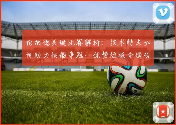 伦纳德关键比赛解析：技术特点如何助力快船争冠，优势短板全透视